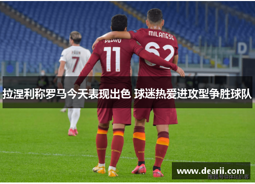 拉涅利称罗马今天表现出色 球迷热爱进攻型争胜球队