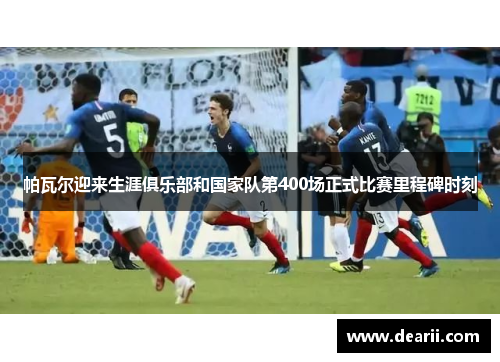 帕瓦尔迎来生涯俱乐部和国家队第400场正式比赛里程碑时刻