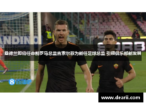 桑德兰即将任命前罗马总监吉索尔菲为新任足球总监 引领俱乐部新发展