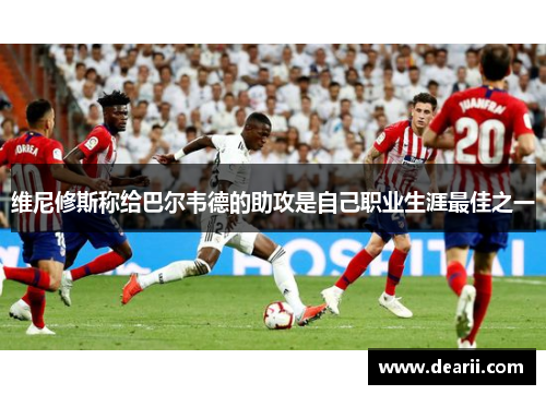 维尼修斯称给巴尔韦德的助攻是自己职业生涯最佳之一