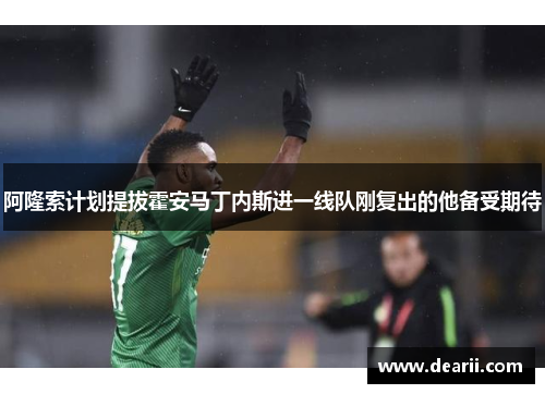 阿隆索计划提拔霍安马丁内斯进一线队刚复出的他备受期待