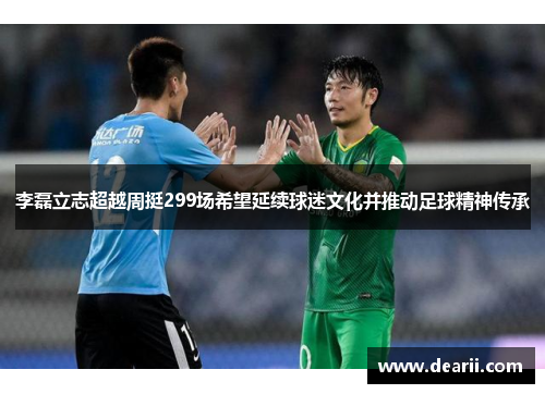 李磊立志超越周挺299场希望延续球迷文化并推动足球精神传承