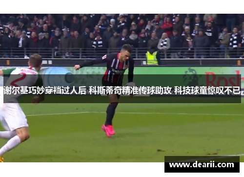 谢尔基巧妙穿裆过人后 科斯蒂奇精准传球助攻 科技球童惊叹不已