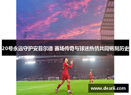 20号永远守护安菲尔德 赛场传奇与球迷热情共同铭刻历史
