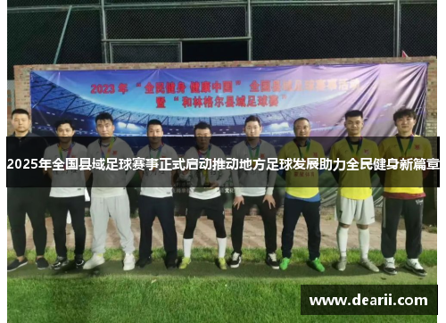 2025年全国县域足球赛事正式启动推动地方足球发展助力全民健身新篇章